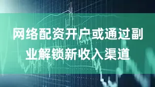 网络配资开户或通过副业解锁新收入渠道