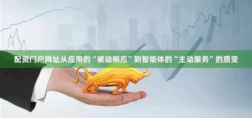 配资门户网址从应用的“被动响应”到智能体的“主动服务”的质变
