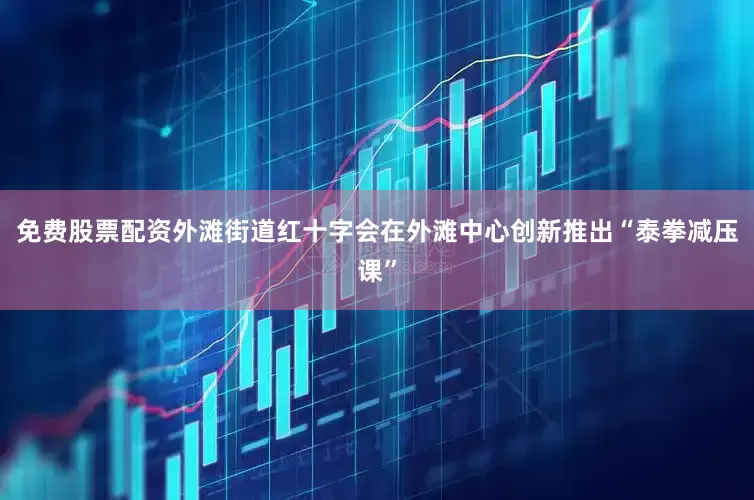 免费股票配资外滩街道红十字会在外滩中心创新推出“泰拳减压课”