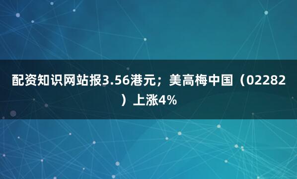 配资知识网站报3.56港元；美高梅中国（02282）上涨4%