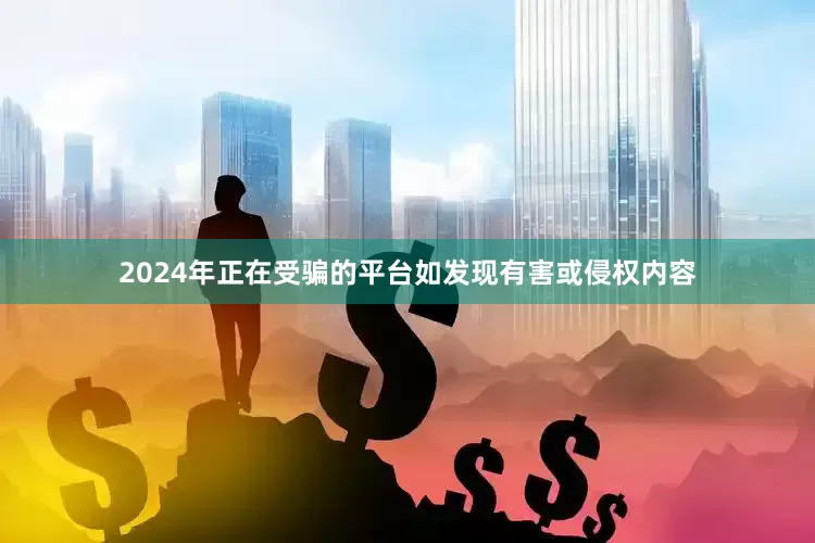 2024年正在受骗的平台如发现有害或侵权内容