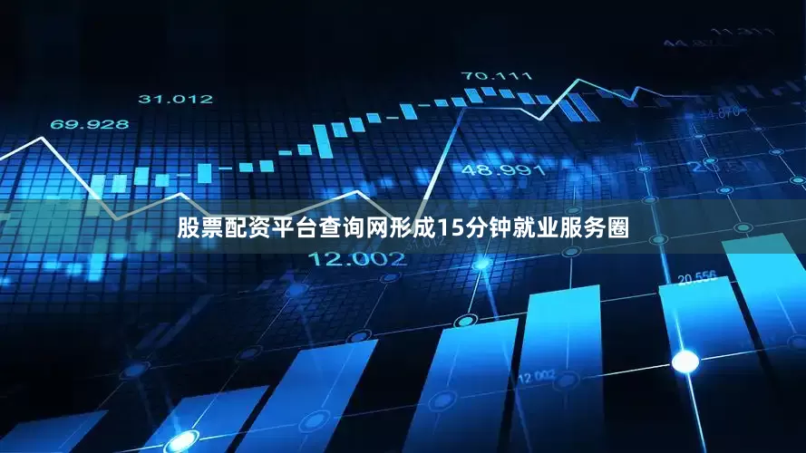 股票配资平台查询网形成15分钟就业服务圈
