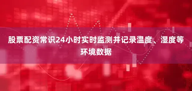 股票配资常识24小时实时监测并记录温度、湿度等环境数据