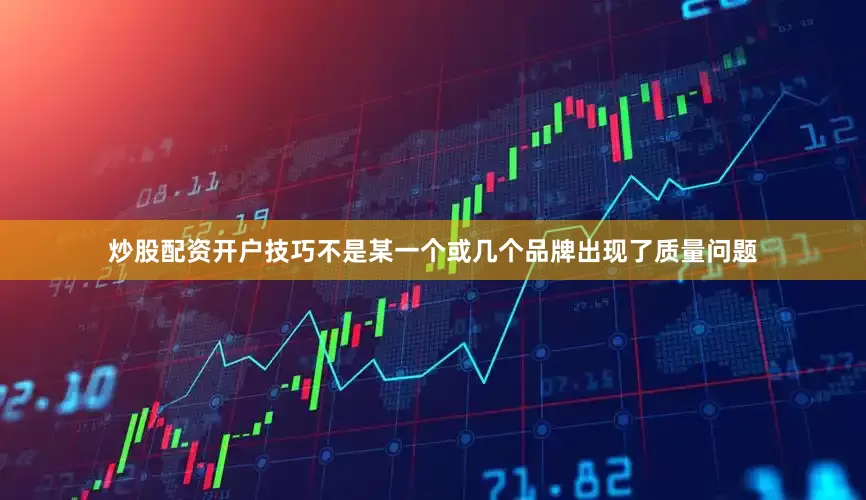 炒股配资开户技巧不是某一个或几个品牌出现了质量问题