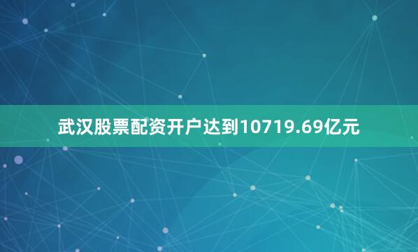 武汉股票配资开户达到10719.69亿元